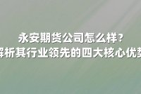 永安期货公司怎么样?解析其行业领先的四大核心优势