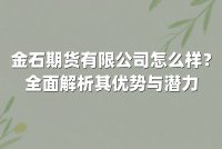 金石期货有限公司怎么样？全面解析其优势与潜力