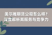 美尔雅期货公司怎么样？深度解析其服务与竞争力