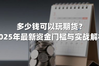 多少钱可以玩期货？2025年最新资金门槛与实战解析