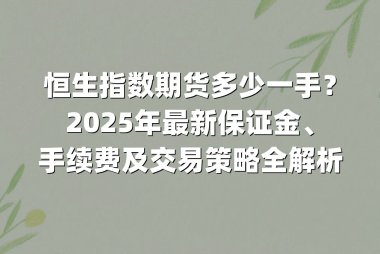 恒生指数期货多少一手？2025年最新保证金、手续费及交易策略全解析