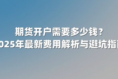 期货开户需要多少钱？2025年最新费用解析与避坑指南
