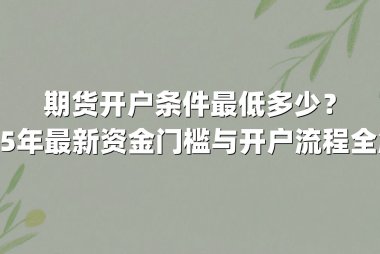 期货开户条件最低多少？2025年最新资金门槛与开户流程全解析