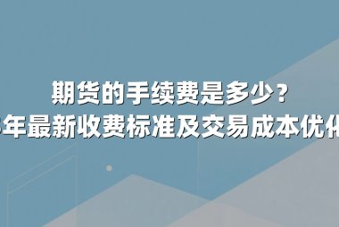 期货的手续费是多少？2025年最新收费标准及交易成本优化指南
