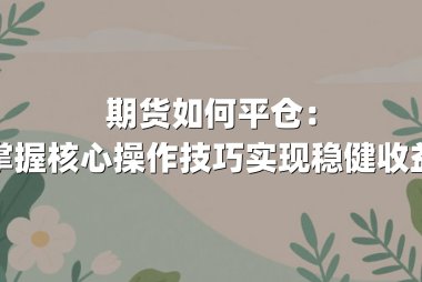 期货如何平仓：掌握核心操作技巧实现稳健收益
