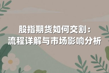 股指期货如何交割：流程详解与市场影响分析