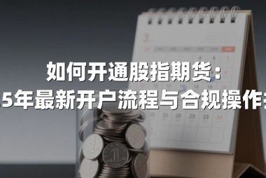 如何开通股指期货：2025年最新开户流程与合规操作指南