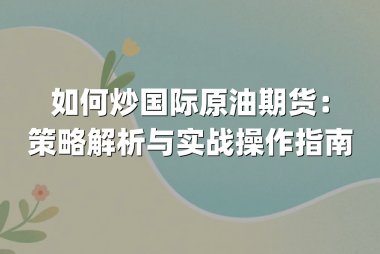 如何炒国际原油期货：策略解析与实战操作指南