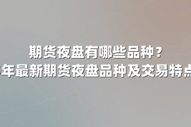 期货夜盘有哪些品种？2025年最新期货夜盘品种及交易特点解析