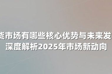 中国期货市场有哪些核心优势与未来发展趋势？深度解析2025年市场新动向