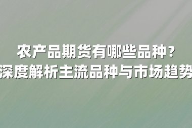 农产品期货有哪些品种？深度解析主流品种与市场趋势