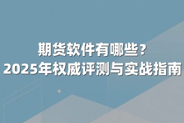 期货软件有哪些？2025年权威评测与实战指南