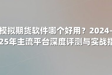 模拟期货软件哪个好用？2024-2025年主流平台深度评测与实战指南