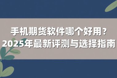 手机期货软件哪个好用？2025年最新评测与选择指南