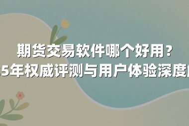 期货交易软件哪个好用？2025年权威评测与用户体验深度解析
