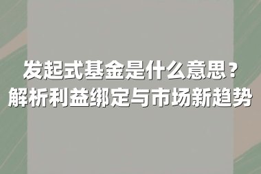 发起式基金是什么意思?解析利益绑定与市场新趋势