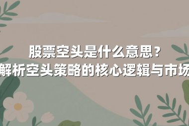 股票空头是什么意思？深度解析空头策略的核心逻辑与市场影响