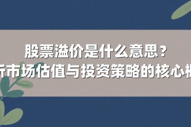 股票溢价是什么意思？解析市场估值与投资策略的核心概念