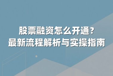 股票融资怎么开通？最新流程解析与实操指南