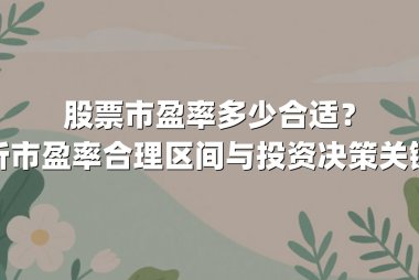 股票市盈率多少合适?解析市盈率合理区间与投资决策关键点