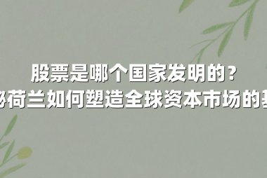股票是哪个国家发明的?揭秘荷兰如何塑造全球资本市场的基因