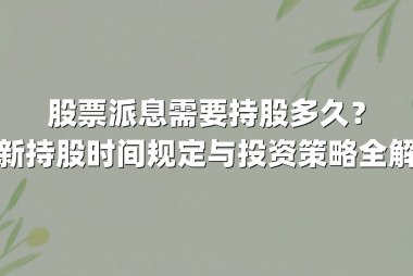 股票派息需要持股多久?最新持股时间规定与投资策略全解析