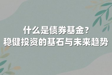 什么是债券基金?稳健投资的基石与未来趋势