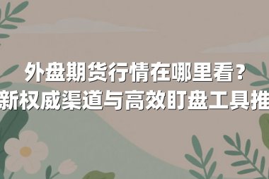 外盘期货行情在哪里看？最新权威渠道与高效盯盘工具推荐