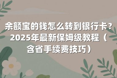 余额宝的钱怎么转到银行卡？2025年最新保姆级教程（含省手续费技巧）