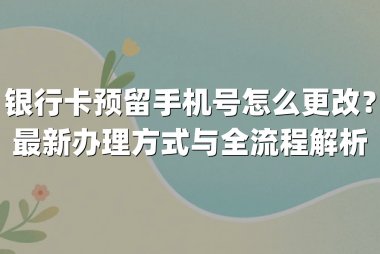 银行卡预留手机号怎么更改？最新办理方式与全流程解析