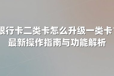 银行卡二类卡怎么升级一类卡？最新操作指南与功能解析