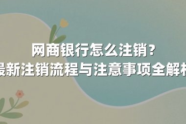 网商银行怎么注销？最新注销流程与注意事项全解析