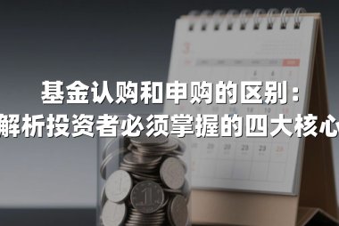 基金认购和申购的区别:深度解析投资者必须掌握的四大核心差异