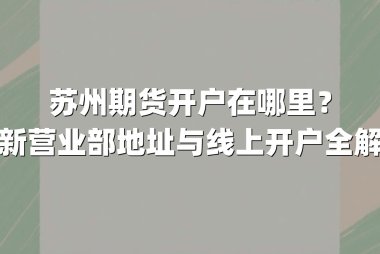 苏州期货开户在哪里？最新营业部地址与线上开户全解析