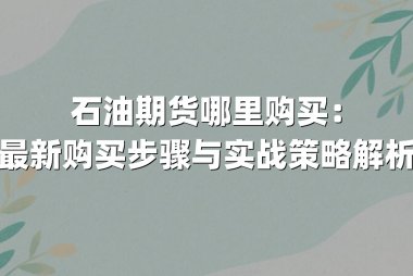 石油期货哪里购买：最新购买步骤与实战策略解析