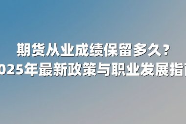 期货从业成绩保留多久?2025年最新政策与职业发展指南