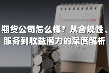 期货公司怎么样？从合规性、服务到收益潜力的深度解析