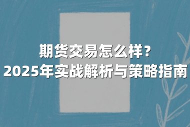 期货交易怎么样？2025年实战解析与策略指南