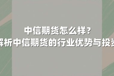 中信期货怎么样？深度解析中信期货的行业优势与投资价值