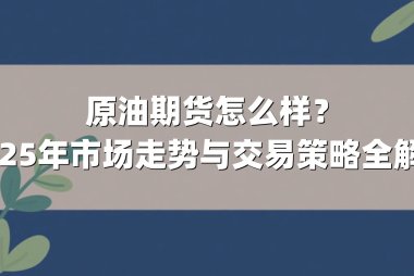 原油期货怎么样？2025年市场走势与交易策略全解析
