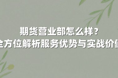 期货营业部怎么样？全方位解析服务优势与实战价值