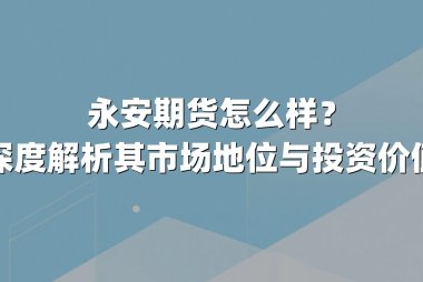 永安期货怎么样？深度解析其市场地位与投资价值