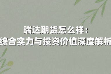 瑞达期货怎么样：综合实力与投资价值深度解析