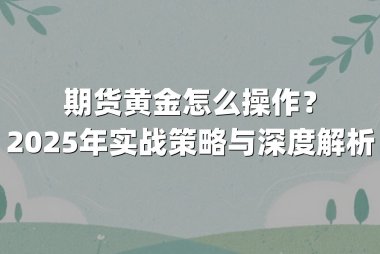 期货黄金怎么操作？2025年实战策略与深度解析