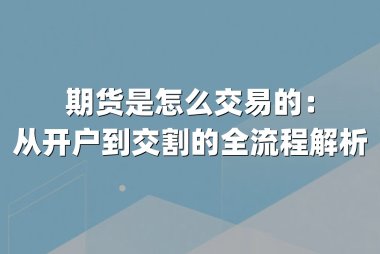 期货是怎么交易的：从开户到交割的全流程解析