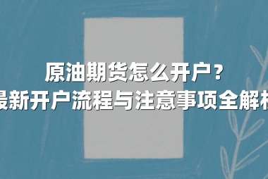 原油期货怎么开户？最新开户流程与注意事项全解析
