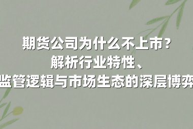 期货公司为什么不上市？解析行业特性、监管逻辑与市场生态的深层博弈