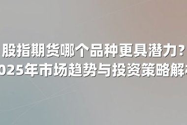 股指期货哪个品种更具潜力?2025年市场趋势与投资策略解析