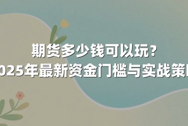 期货多少钱可以玩？2025年最新资金门槛与实战策略