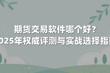 期货交易软件哪个好？2025年权威评测与实战选择指南
